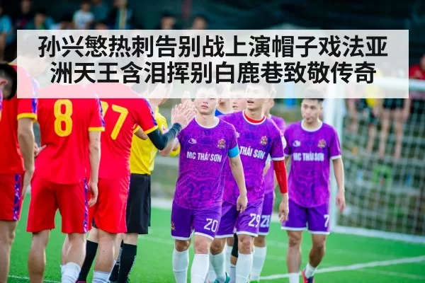 孙兴慜热刺告别战上演帽子戏法亚洲天王含泪挥别白鹿巷致敬传奇