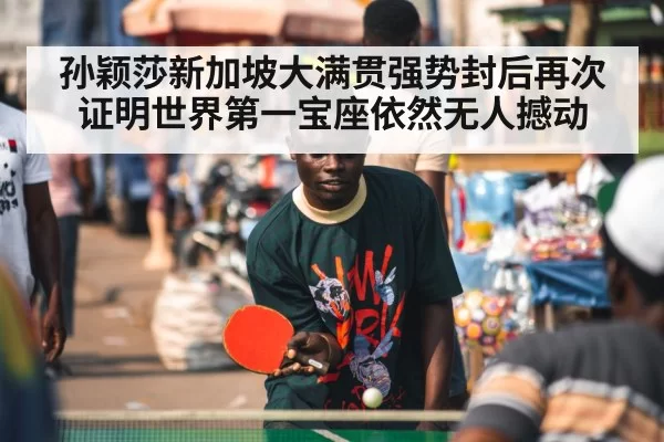孙颖莎新加坡大满贯强势封后再次证明世界第一宝座依然无人撼动