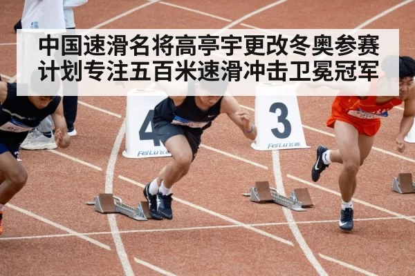 中国速滑名将高亭宇更改冬奥参赛计划专注五百米速滑冲击卫冕冠军