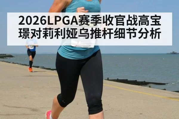 2026LPGA赛季收官战高宝璟对莉利娅乌推杆细节分析